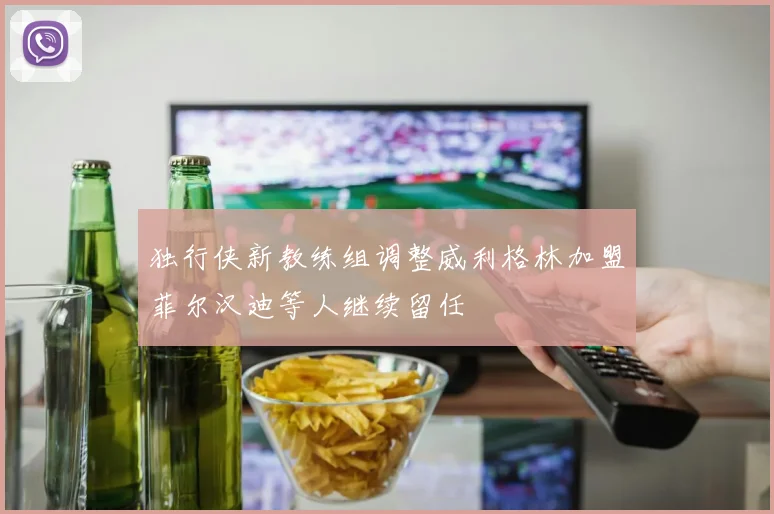 独行侠新教练组调整威利格林加盟菲尔汉迪等人继续留任