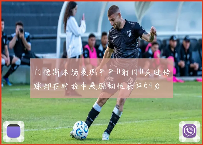 门德斯本场表现平平0射门0关键传球却在对抗中展现韧性获评64分