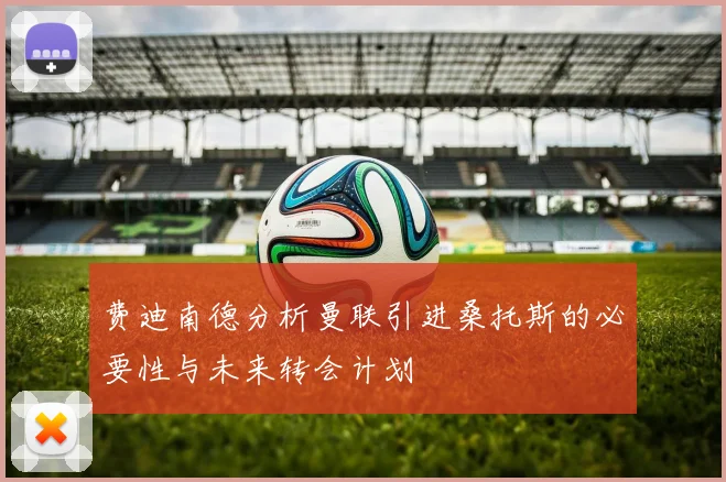 费迪南德分析曼联引进桑托斯的必要性与未来转会计划