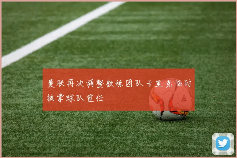 曼联再次调整教练团队卡里克临时执掌球队重任