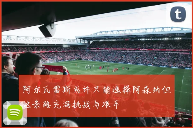 阿尔瓦雷斯或许只能选择阿森纳但这条路充满挑战与艰辛