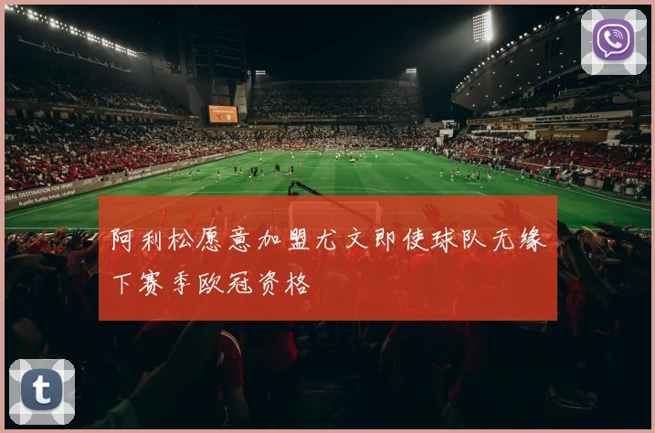 阿利松愿意加盟尤文即使球队无缘下赛季欧冠资格