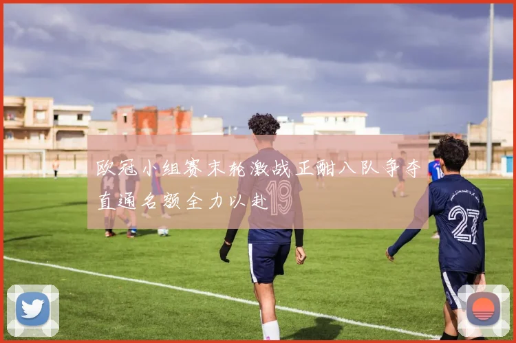 欧冠小组赛末轮激战正酣八队争夺直通名额全力以赴