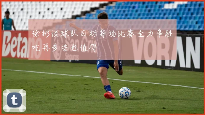 徐彬谈球队目标每场比赛全力争胜吃再多苦也值得