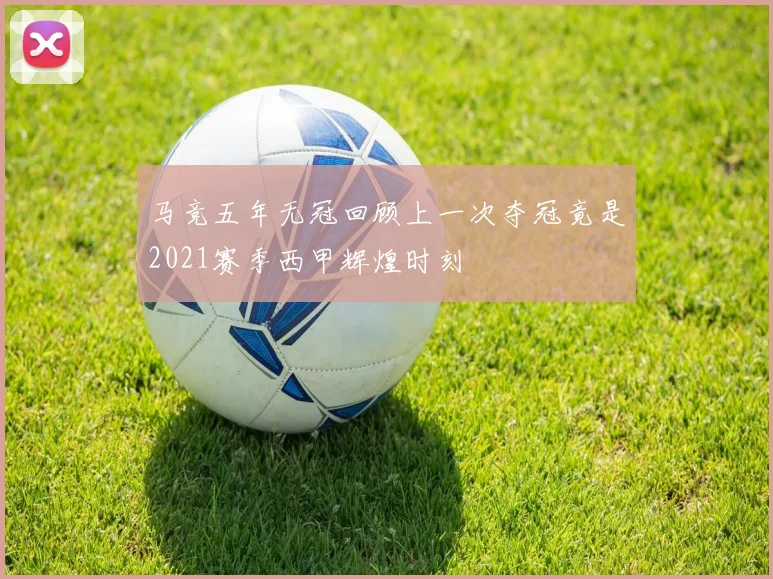 马竞五年无冠回顾上一次夺冠竟是2021赛季西甲辉煌时刻