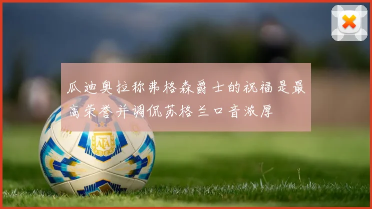 瓜迪奥拉称弗格森爵士的祝福是最高荣誉并调侃苏格兰口音浓厚