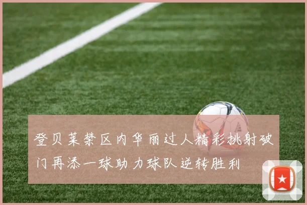 登贝莱禁区内华丽过人精彩挑射破门再添一球助力球队逆转胜利