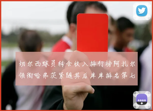 切尔西球员转会收入排行榜阿扎尔领衔哈弗茨紧随其后库库排名第七