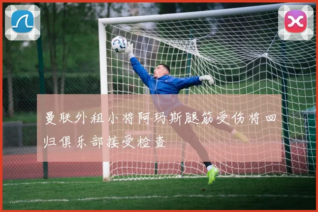 曼联外租小将阿玛斯腿筋受伤将回归俱乐部接受检查