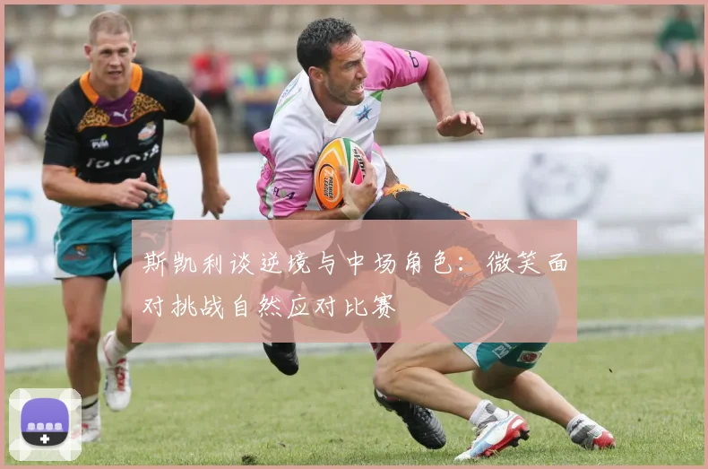 斯凯利谈逆境与中场角色：微笑面对挑战自然应对比赛