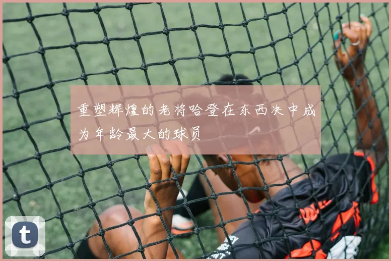 重塑辉煌的老将哈登在东西决中成为年龄最大的球员