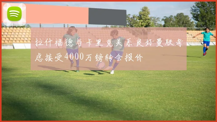 拉什福德与卡里克关系良好曼联考虑接受4000万镑转会报价