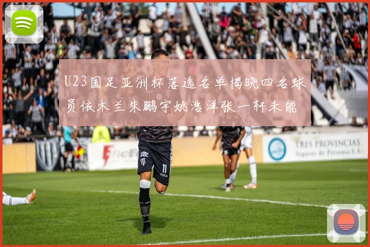 U23国足亚洲杯落选名单揭晓四名球员依木兰朱鹏宇姚浩洋张一轩未能入选