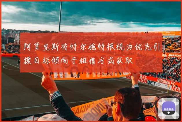 阿贾克斯将特尔施特根视为优先引援目标倾向于租借方式获取