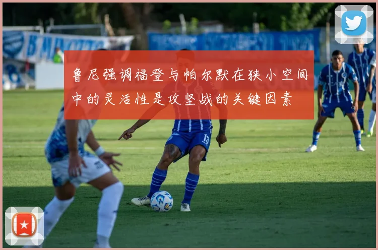 鲁尼强调福登与帕尔默在狭小空间中的灵活性是攻坚战的关键因素