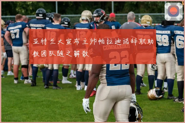 亚特兰大宣布主帅帕拉迪诺辞职助教团队随之解散