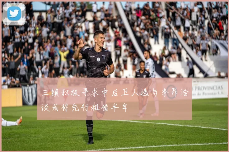 三镇积极寻求中后卫人选与李昂洽谈或将先行租借半年