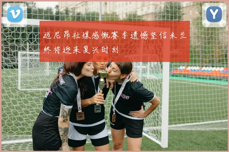 迈尼昂社媒感慨赛季遗憾坚信米兰终将迎来复兴时刻