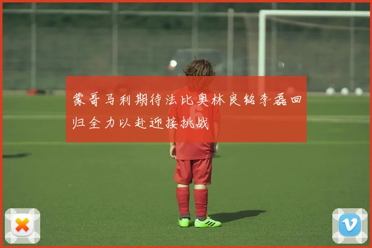 蒙哥马利期待法比奥林良铭李磊回归全力以赴迎接挑战