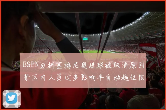 ESPN分析塞梅尼奥进球被取消原因禁区内人员过多影响半自动越位技术使用