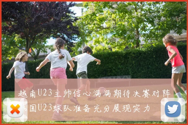 越南U23主帅信心满满期待决赛对阵韩国U23球队准备充分展现实力