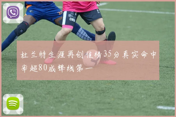 杜兰特生涯再创佳绩35分真实命中率超80成锋线第一