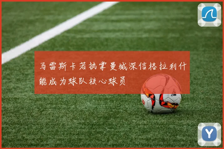 马雷斯卡若执掌曼城深信格拉利什能成为球队核心球员