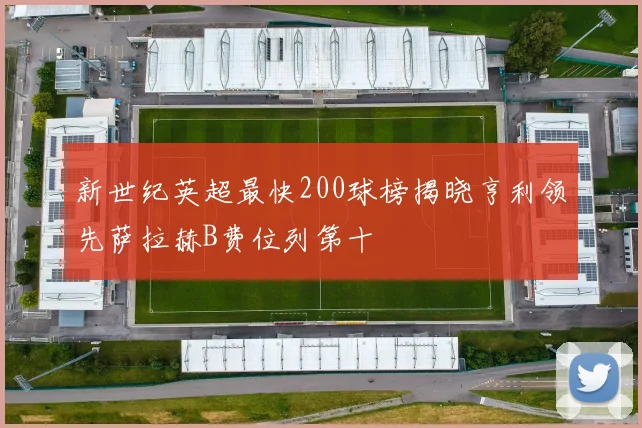新世纪英超最快200球榜揭晓亨利领先萨拉赫B费位列第十