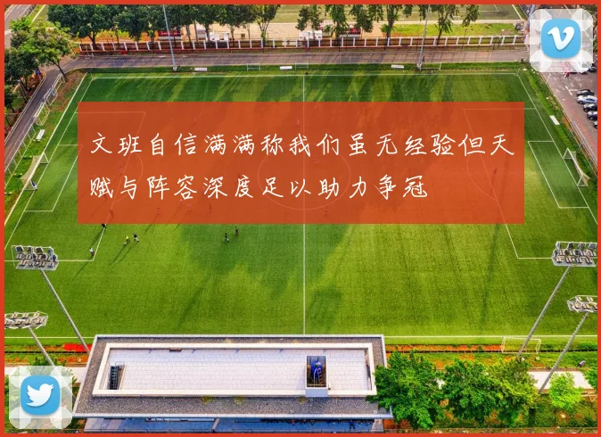 文班自信满满称我们虽无经验但天赋与阵容深度足以助力争冠