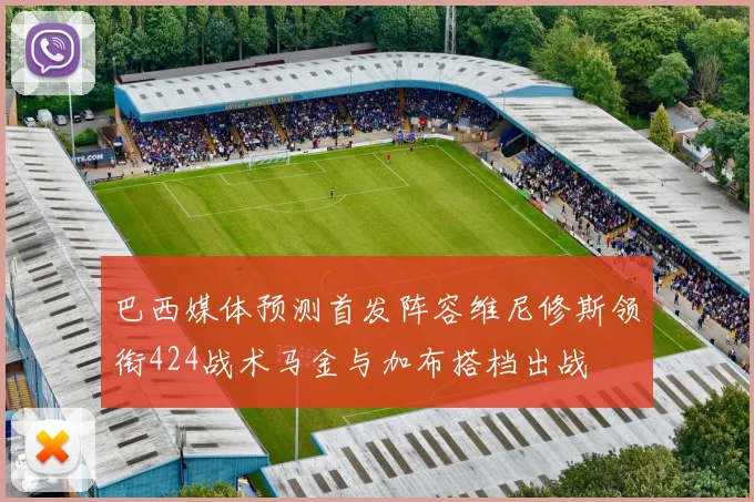 巴西媒体预测首发阵容维尼修斯领衔424战术马金与加布搭档出战