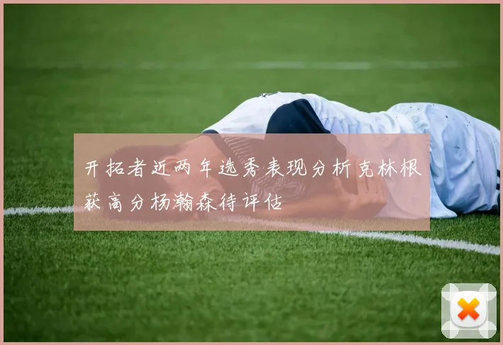开拓者近两年选秀表现分析克林根获高分杨瀚森待评估