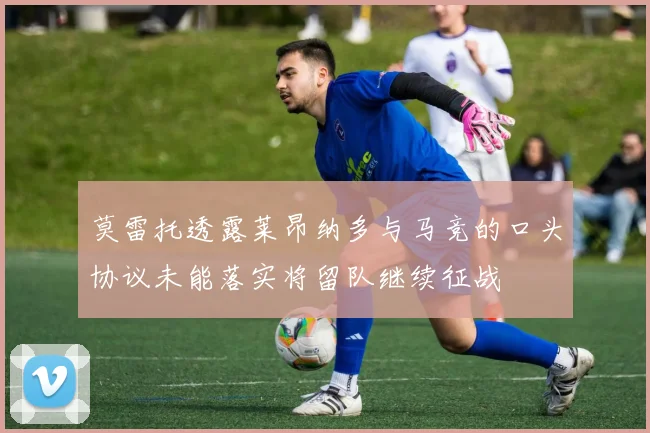 莫雷托透露莱昂纳多与马竞的口头协议未能落实将留队继续征战